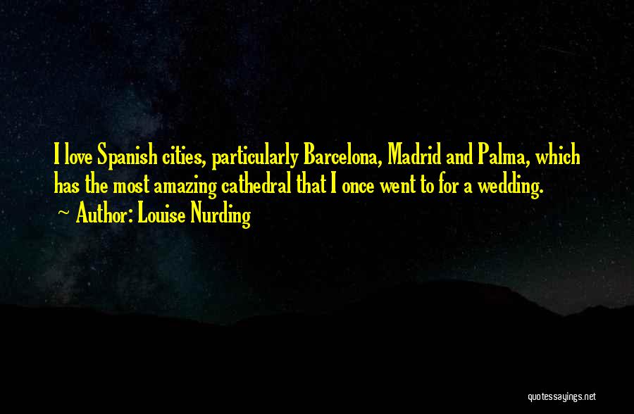 Louise Nurding Quotes: I Love Spanish Cities, Particularly Barcelona, Madrid And Palma, Which Has The Most Amazing Cathedral That I Once Went To