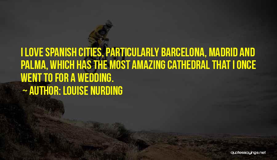 Louise Nurding Quotes: I Love Spanish Cities, Particularly Barcelona, Madrid And Palma, Which Has The Most Amazing Cathedral That I Once Went To