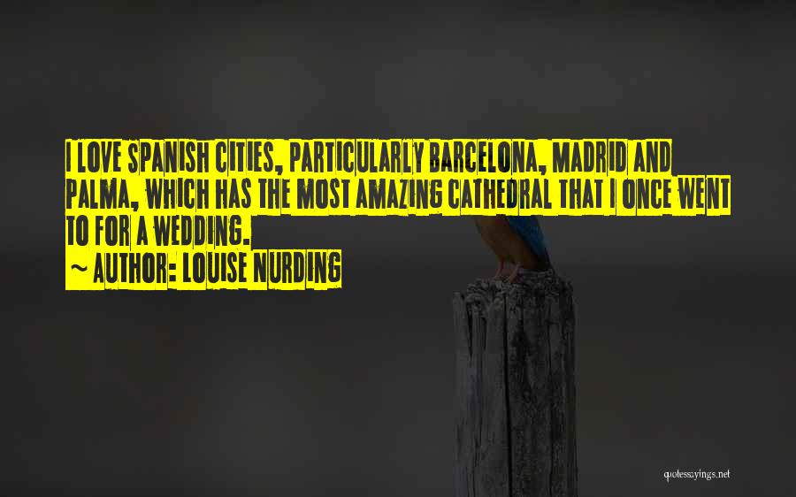 Louise Nurding Quotes: I Love Spanish Cities, Particularly Barcelona, Madrid And Palma, Which Has The Most Amazing Cathedral That I Once Went To