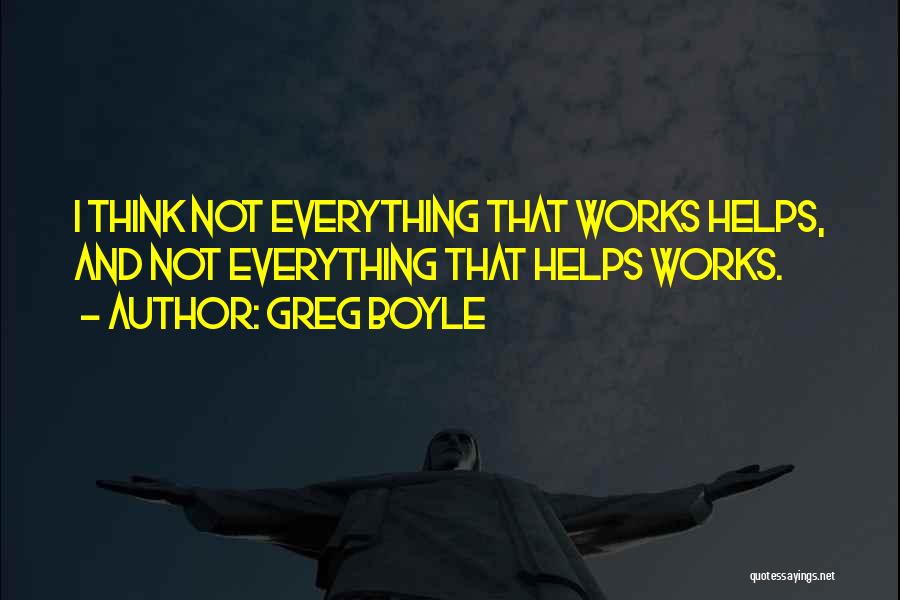 Greg Boyle Quotes: I Think Not Everything That Works Helps, And Not Everything That Helps Works.