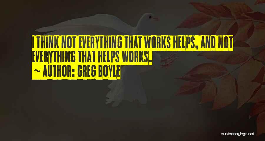 Greg Boyle Quotes: I Think Not Everything That Works Helps, And Not Everything That Helps Works.