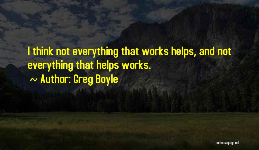 Greg Boyle Quotes: I Think Not Everything That Works Helps, And Not Everything That Helps Works.