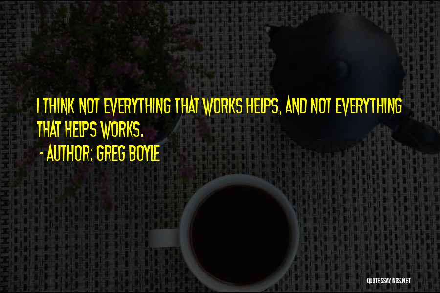 Greg Boyle Quotes: I Think Not Everything That Works Helps, And Not Everything That Helps Works.