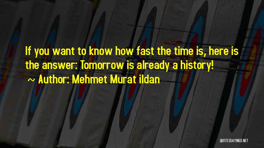 Mehmet Murat Ildan Quotes: If You Want To Know How Fast The Time Is, Here Is The Answer: Tomorrow Is Already A History!