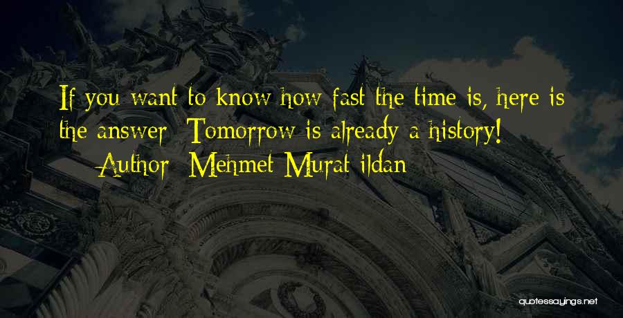 Mehmet Murat Ildan Quotes: If You Want To Know How Fast The Time Is, Here Is The Answer: Tomorrow Is Already A History!