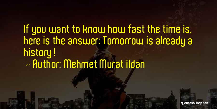 Mehmet Murat Ildan Quotes: If You Want To Know How Fast The Time Is, Here Is The Answer: Tomorrow Is Already A History!