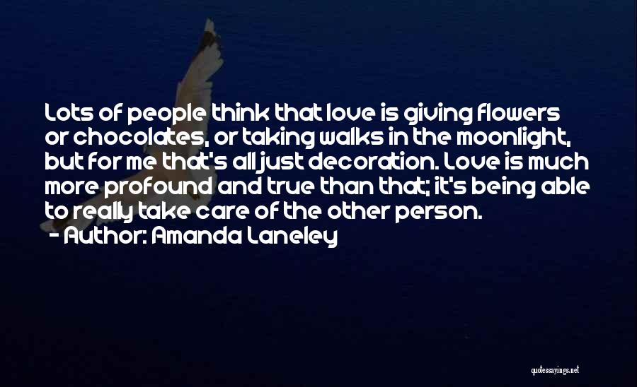 Amanda Laneley Quotes: Lots Of People Think That Love Is Giving Flowers Or Chocolates, Or Taking Walks In The Moonlight, But For Me