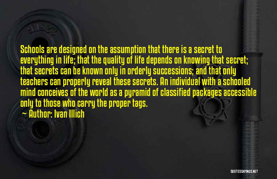 Ivan Illich Quotes: Schools Are Designed On The Assumption That There Is A Secret To Everything In Life; That The Quality Of Life