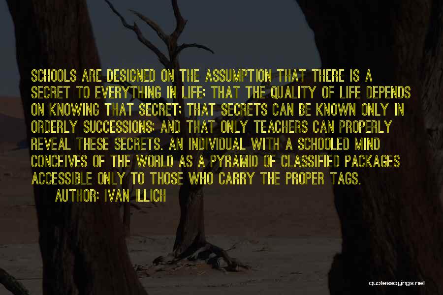 Ivan Illich Quotes: Schools Are Designed On The Assumption That There Is A Secret To Everything In Life; That The Quality Of Life