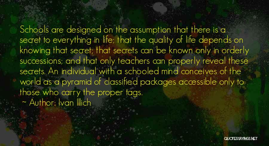 Ivan Illich Quotes: Schools Are Designed On The Assumption That There Is A Secret To Everything In Life; That The Quality Of Life