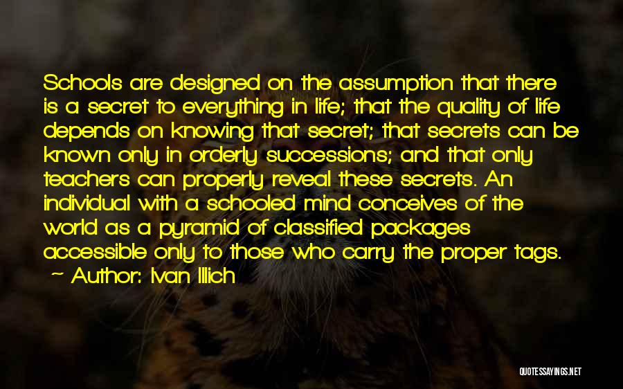 Ivan Illich Quotes: Schools Are Designed On The Assumption That There Is A Secret To Everything In Life; That The Quality Of Life