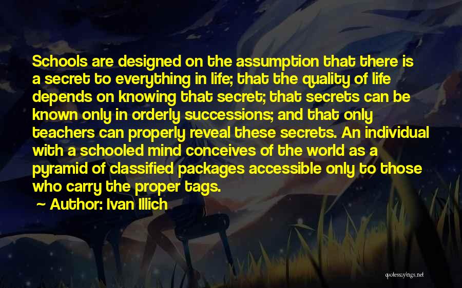 Ivan Illich Quotes: Schools Are Designed On The Assumption That There Is A Secret To Everything In Life; That The Quality Of Life