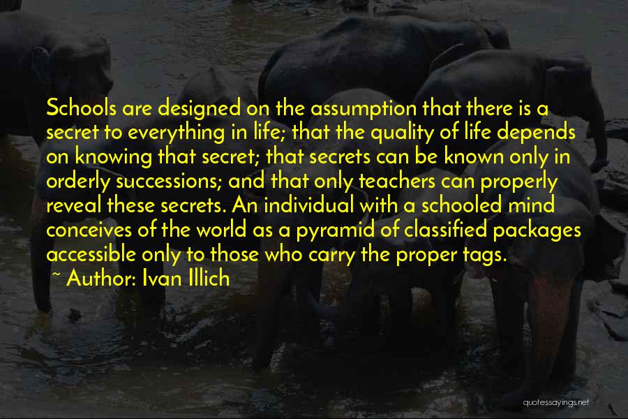 Ivan Illich Quotes: Schools Are Designed On The Assumption That There Is A Secret To Everything In Life; That The Quality Of Life