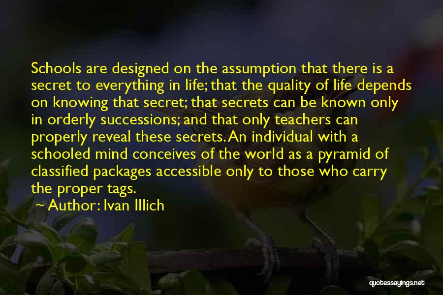 Ivan Illich Quotes: Schools Are Designed On The Assumption That There Is A Secret To Everything In Life; That The Quality Of Life