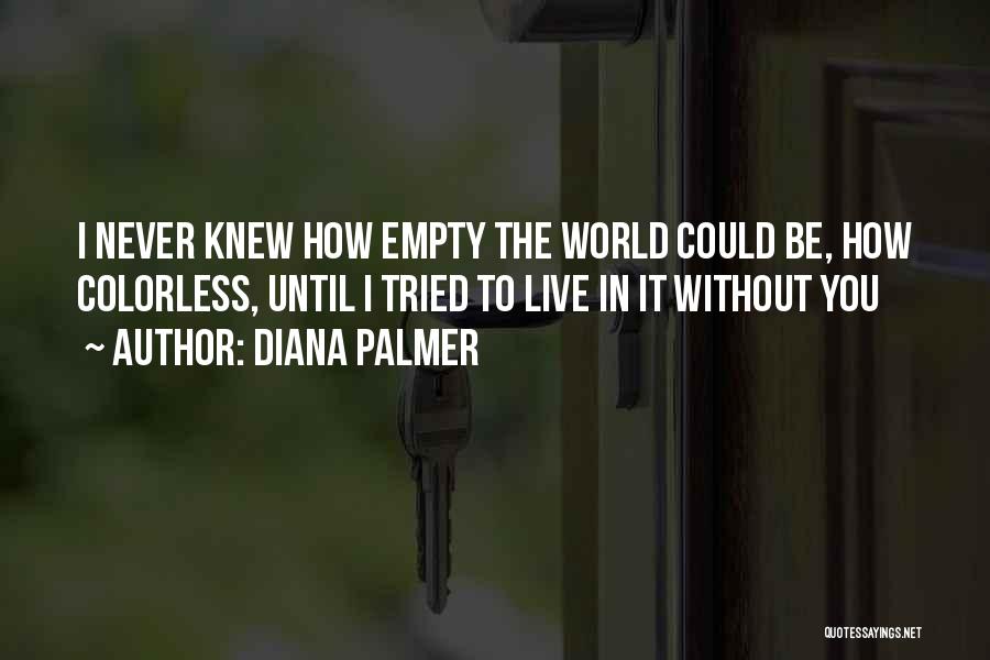 Diana Palmer Quotes: I Never Knew How Empty The World Could Be, How Colorless, Until I Tried To Live In It Without You