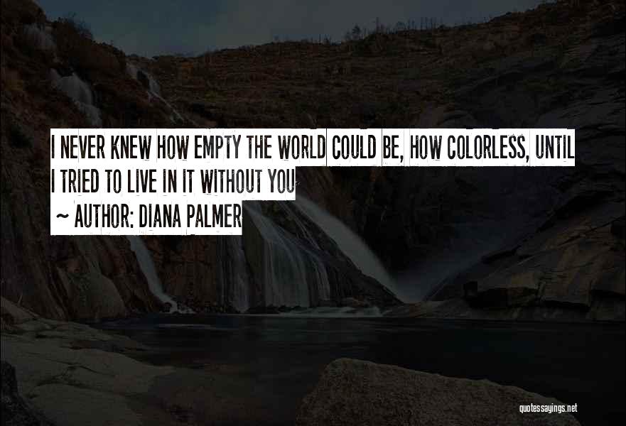 Diana Palmer Quotes: I Never Knew How Empty The World Could Be, How Colorless, Until I Tried To Live In It Without You