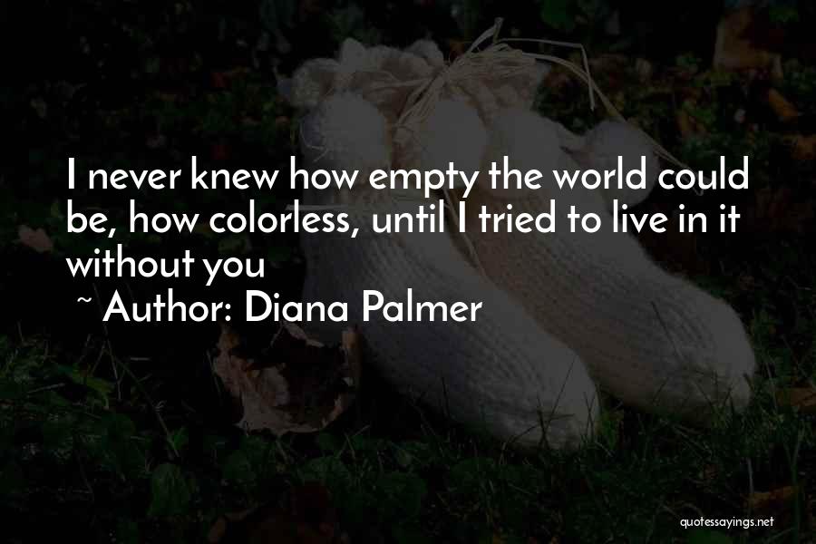 Diana Palmer Quotes: I Never Knew How Empty The World Could Be, How Colorless, Until I Tried To Live In It Without You