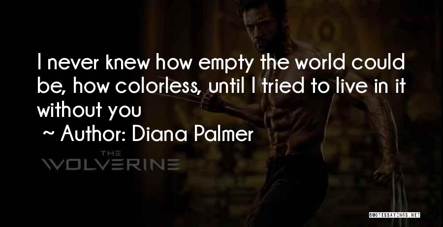 Diana Palmer Quotes: I Never Knew How Empty The World Could Be, How Colorless, Until I Tried To Live In It Without You