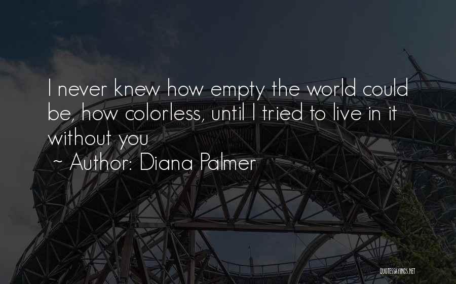 Diana Palmer Quotes: I Never Knew How Empty The World Could Be, How Colorless, Until I Tried To Live In It Without You