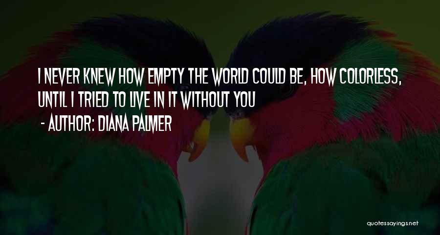 Diana Palmer Quotes: I Never Knew How Empty The World Could Be, How Colorless, Until I Tried To Live In It Without You