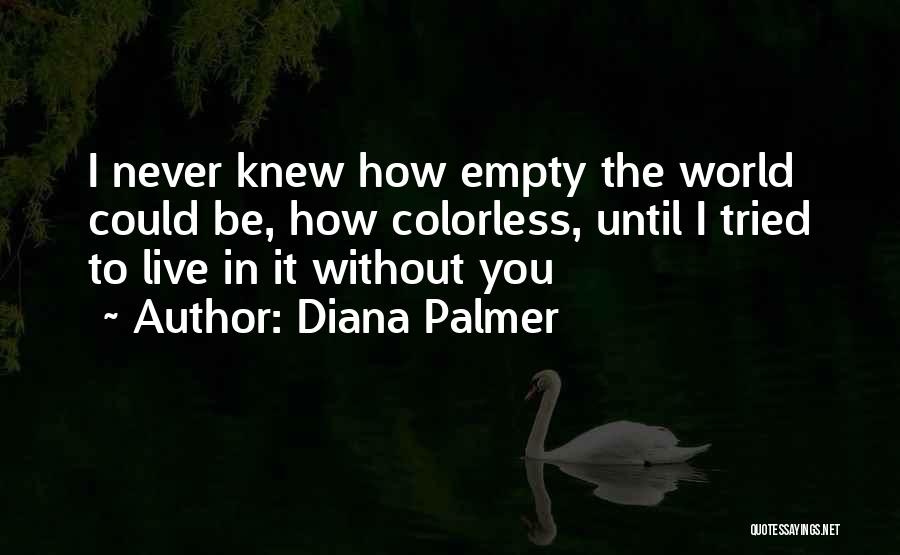 Diana Palmer Quotes: I Never Knew How Empty The World Could Be, How Colorless, Until I Tried To Live In It Without You