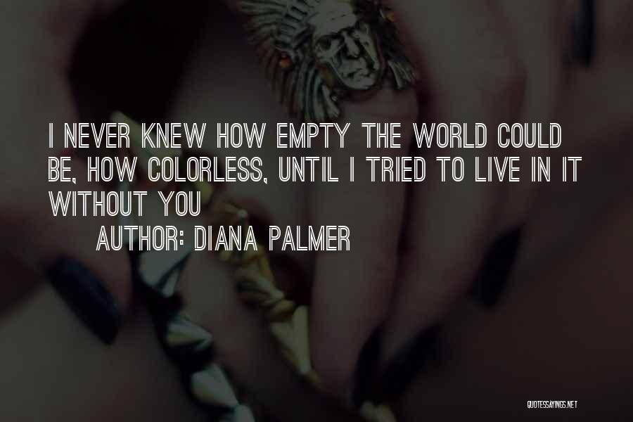 Diana Palmer Quotes: I Never Knew How Empty The World Could Be, How Colorless, Until I Tried To Live In It Without You