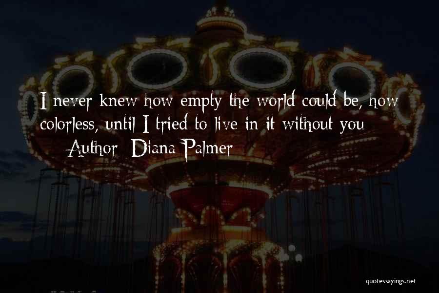 Diana Palmer Quotes: I Never Knew How Empty The World Could Be, How Colorless, Until I Tried To Live In It Without You