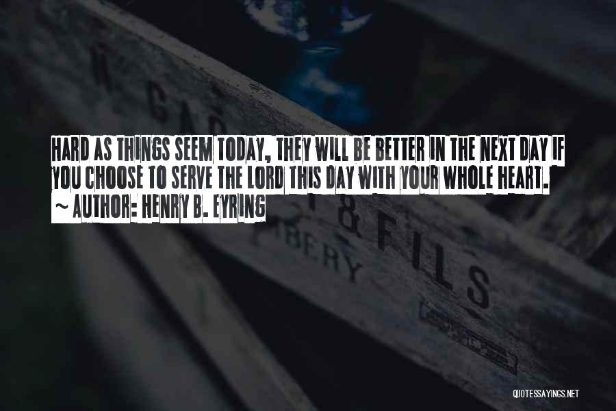 Henry B. Eyring Quotes: Hard As Things Seem Today, They Will Be Better In The Next Day If You Choose To Serve The Lord