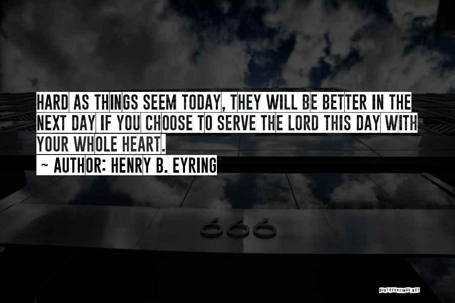 Henry B. Eyring Quotes: Hard As Things Seem Today, They Will Be Better In The Next Day If You Choose To Serve The Lord