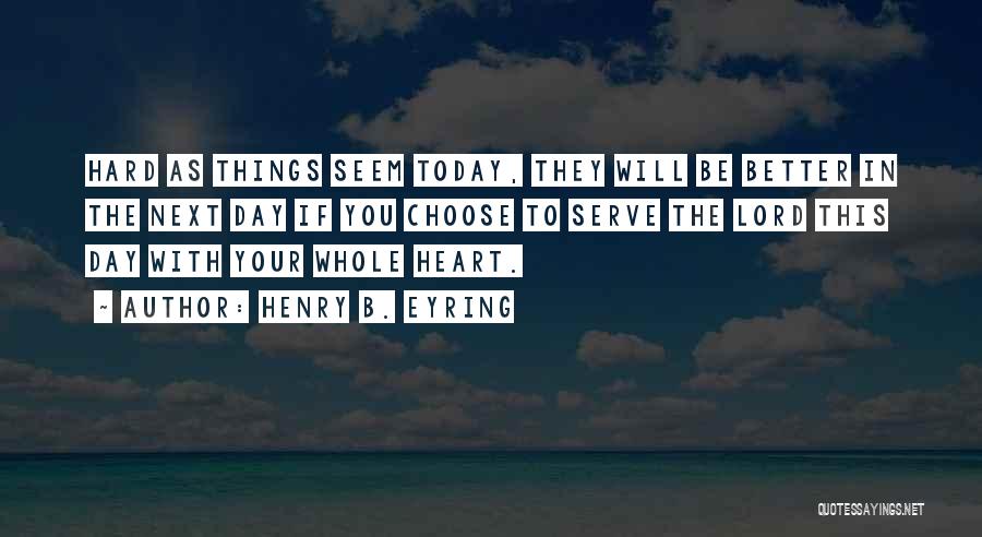 Henry B. Eyring Quotes: Hard As Things Seem Today, They Will Be Better In The Next Day If You Choose To Serve The Lord