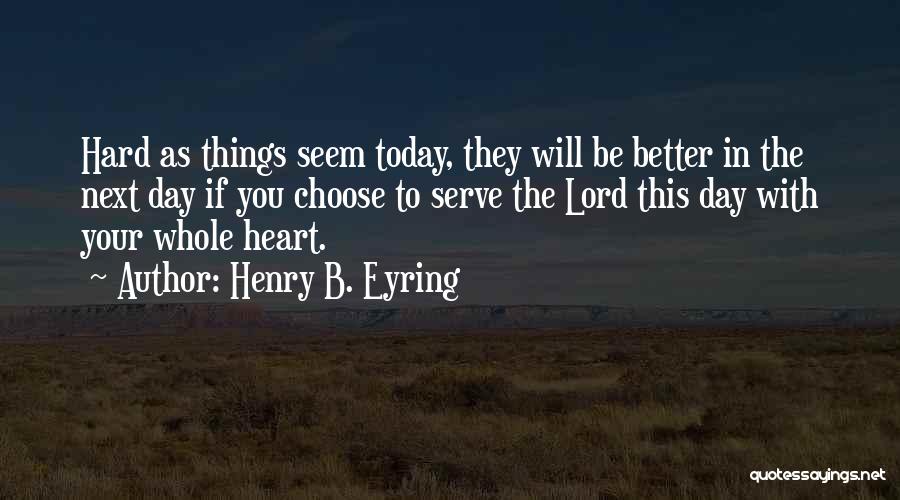 Henry B. Eyring Quotes: Hard As Things Seem Today, They Will Be Better In The Next Day If You Choose To Serve The Lord