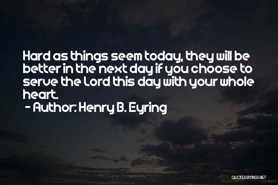 Henry B. Eyring Quotes: Hard As Things Seem Today, They Will Be Better In The Next Day If You Choose To Serve The Lord