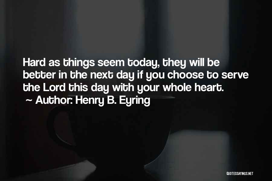 Henry B. Eyring Quotes: Hard As Things Seem Today, They Will Be Better In The Next Day If You Choose To Serve The Lord