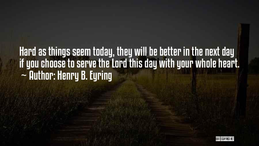 Henry B. Eyring Quotes: Hard As Things Seem Today, They Will Be Better In The Next Day If You Choose To Serve The Lord
