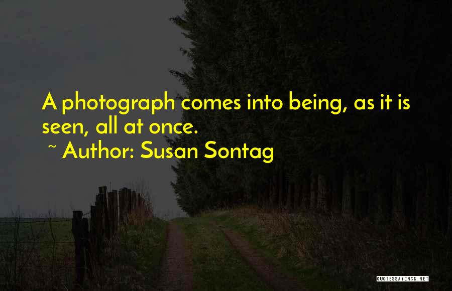 Susan Sontag Quotes: A Photograph Comes Into Being, As It Is Seen, All At Once.