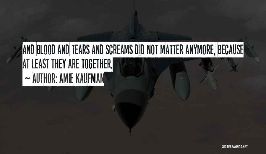 Amie Kaufman Quotes: And Blood And Tears And Screams Did Not Matter Anymore, Because At Least They Are Together.