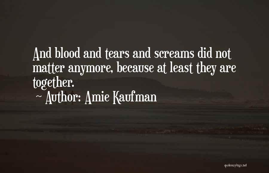 Amie Kaufman Quotes: And Blood And Tears And Screams Did Not Matter Anymore, Because At Least They Are Together.