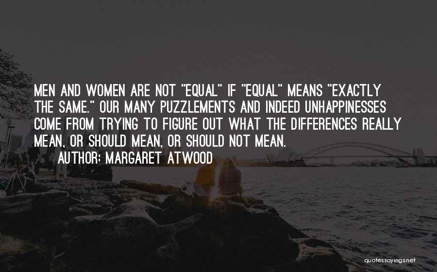 Margaret Atwood Quotes: Men And Women Are Not Equal If Equal Means Exactly The Same. Our Many Puzzlements And Indeed Unhappinesses Come From