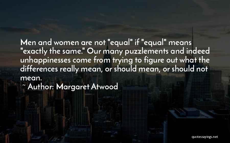 Margaret Atwood Quotes: Men And Women Are Not Equal If Equal Means Exactly The Same. Our Many Puzzlements And Indeed Unhappinesses Come From