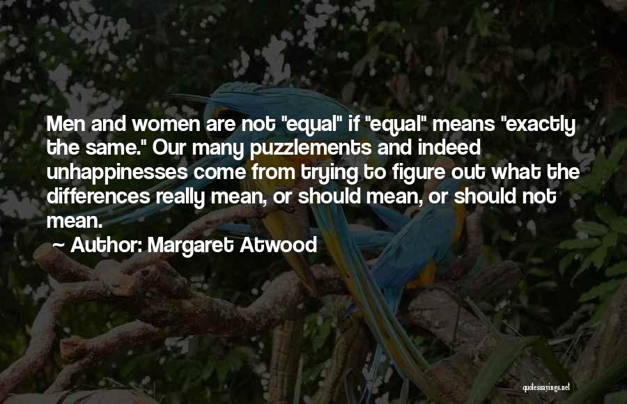 Margaret Atwood Quotes: Men And Women Are Not Equal If Equal Means Exactly The Same. Our Many Puzzlements And Indeed Unhappinesses Come From