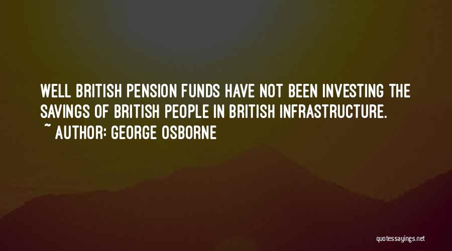 George Osborne Quotes: Well British Pension Funds Have Not Been Investing The Savings Of British People In British Infrastructure.