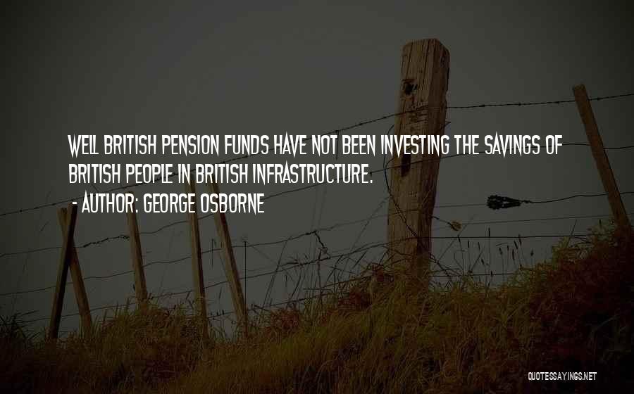 George Osborne Quotes: Well British Pension Funds Have Not Been Investing The Savings Of British People In British Infrastructure.