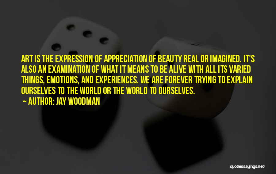 Jay Woodman Quotes: Art Is The Expression Of Appreciation Of Beauty Real Or Imagined. It's Also An Examination Of What It Means To