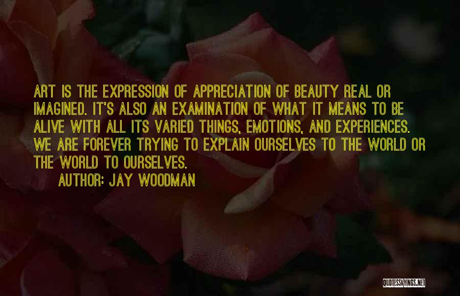 Jay Woodman Quotes: Art Is The Expression Of Appreciation Of Beauty Real Or Imagined. It's Also An Examination Of What It Means To