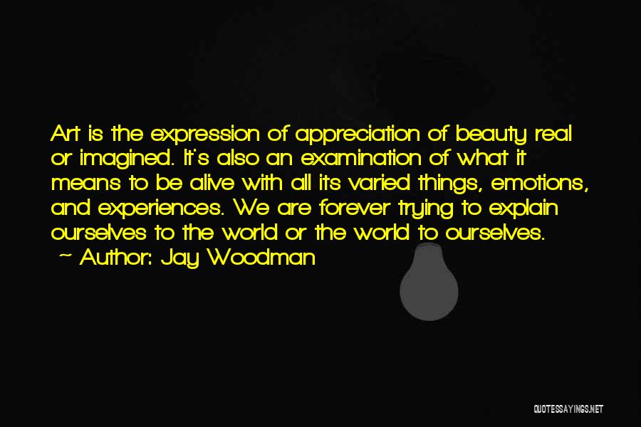Jay Woodman Quotes: Art Is The Expression Of Appreciation Of Beauty Real Or Imagined. It's Also An Examination Of What It Means To