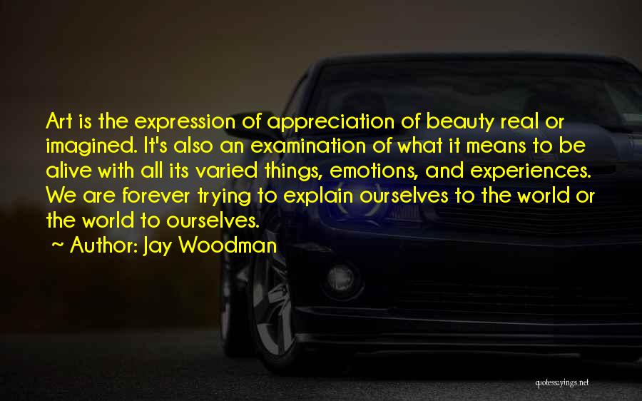 Jay Woodman Quotes: Art Is The Expression Of Appreciation Of Beauty Real Or Imagined. It's Also An Examination Of What It Means To