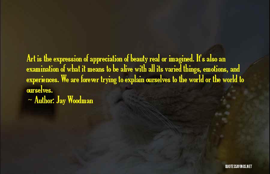 Jay Woodman Quotes: Art Is The Expression Of Appreciation Of Beauty Real Or Imagined. It's Also An Examination Of What It Means To