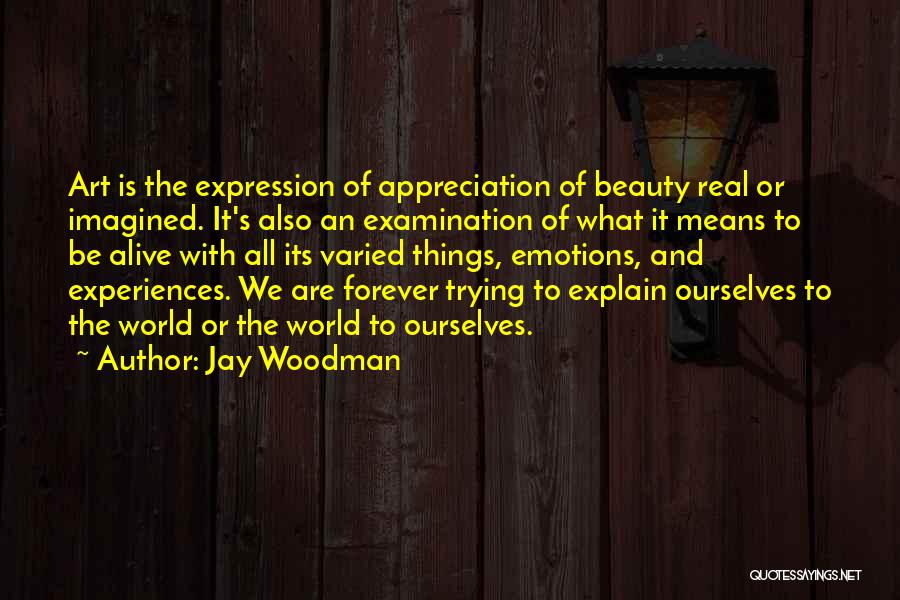 Jay Woodman Quotes: Art Is The Expression Of Appreciation Of Beauty Real Or Imagined. It's Also An Examination Of What It Means To
