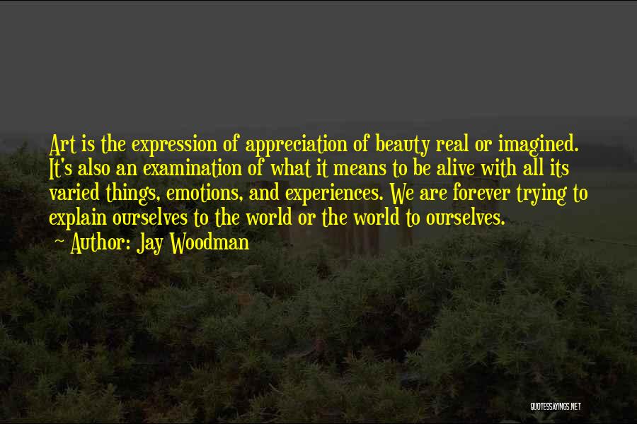 Jay Woodman Quotes: Art Is The Expression Of Appreciation Of Beauty Real Or Imagined. It's Also An Examination Of What It Means To