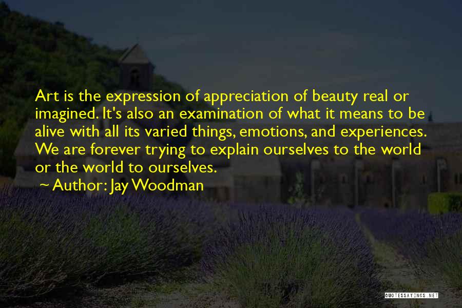 Jay Woodman Quotes: Art Is The Expression Of Appreciation Of Beauty Real Or Imagined. It's Also An Examination Of What It Means To